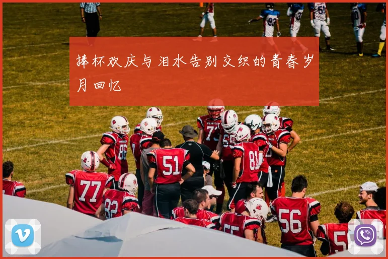 捧杯欢庆与泪水告别交织的青春岁月回忆