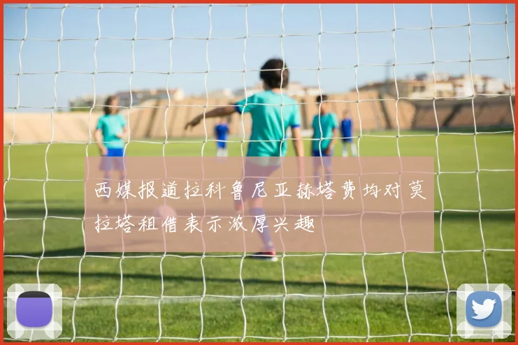 西媒报道拉科鲁尼亚赫塔费均对莫拉塔租借表示浓厚兴趣