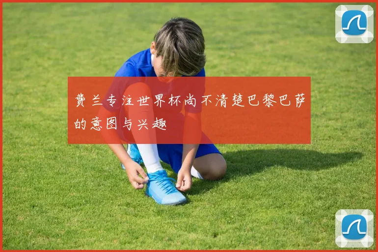 费兰专注世界杯尚不清楚巴黎巴萨的意图与兴趣