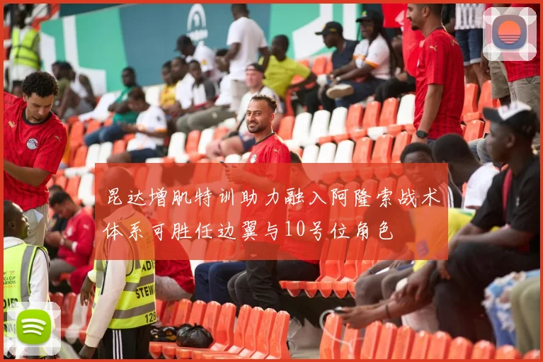 昆达增肌特训助力融入阿隆索战术体系可胜任边翼与10号位角色