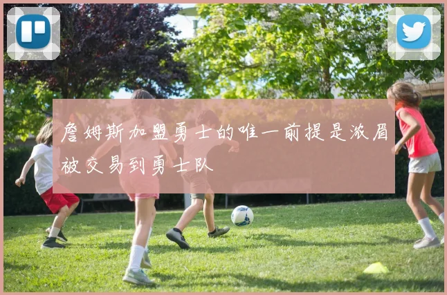 詹姆斯加盟勇士的唯一前提是浓眉被交易到勇士队
