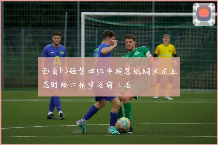 西南F3强势回归中超蓉城铜梁龙玉昆时隔六轮重返前三名
