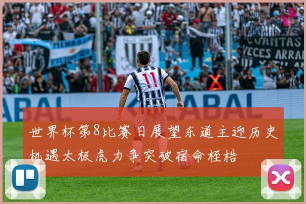 世界杯第8比赛日展望东道主迎历史机遇太极虎力争突破宿命桎梏