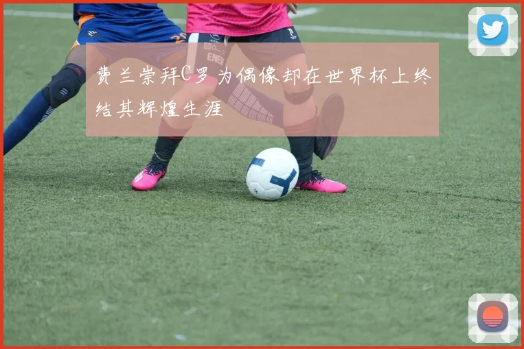 费兰崇拜C罗为偶像却在世界杯上终结其辉煌生涯