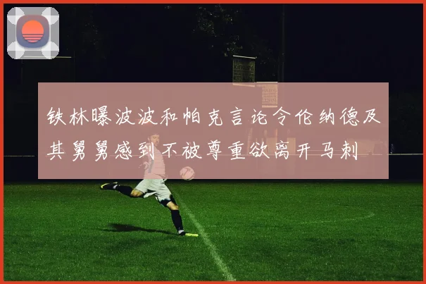 铁林曝波波和帕克言论令伦纳德及其舅舅感到不被尊重欲离开马刺
