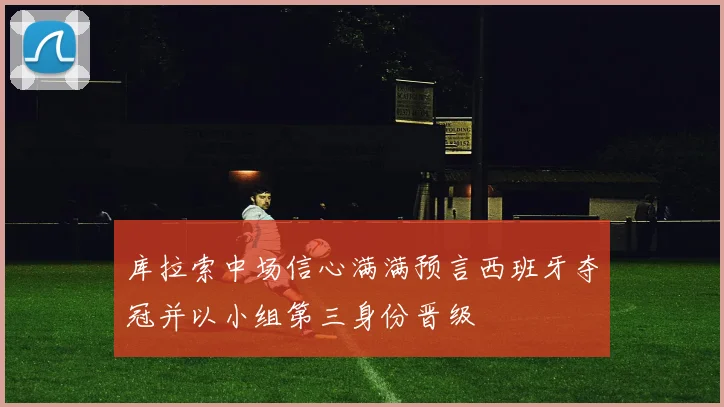 库拉索中场信心满满预言西班牙夺冠并以小组第三身份晋级
