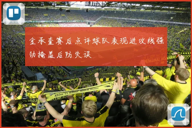 金承奎赛后点评球队表现进攻线强劲掩盖后防失误