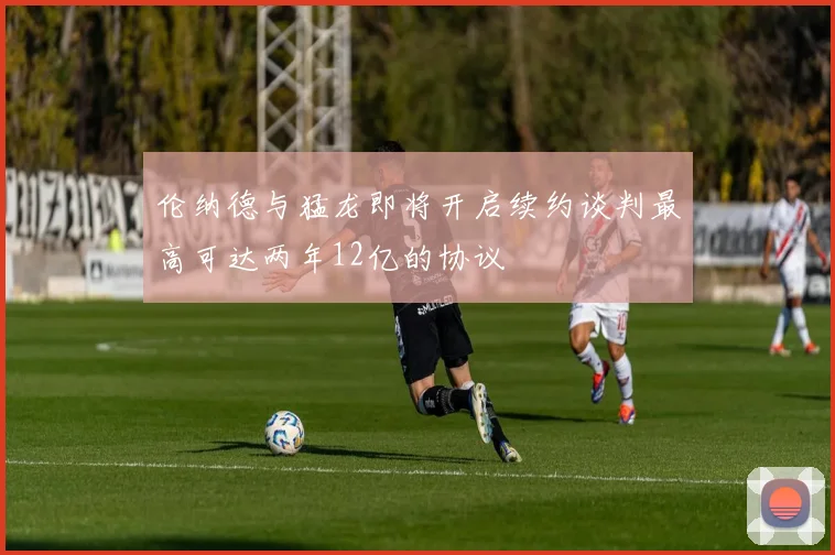 伦纳德与猛龙即将开启续约谈判最高可达两年12亿的协议