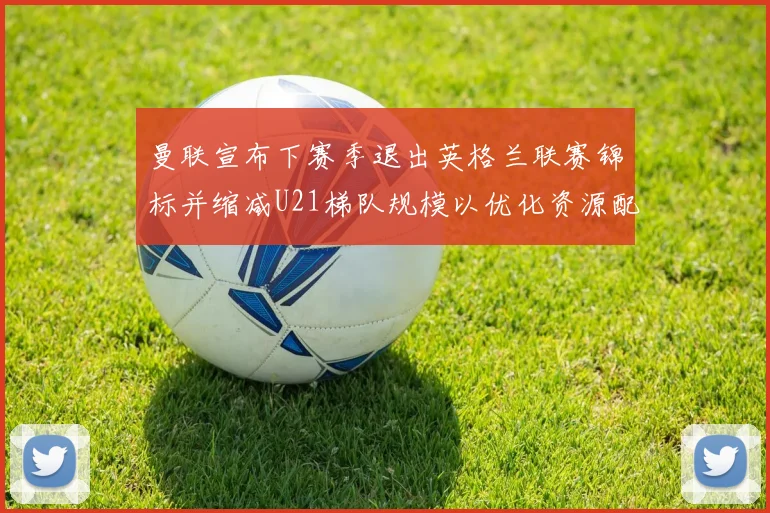 曼联宣布下赛季退出英格兰联赛锦标并缩减U21梯队规模以优化资源配置